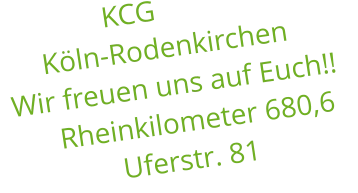 KCG       Köln-Rodenkirchen Wir freuen uns auf Euch!!       Rheinkilometer 680,6                  Uferstr. 81